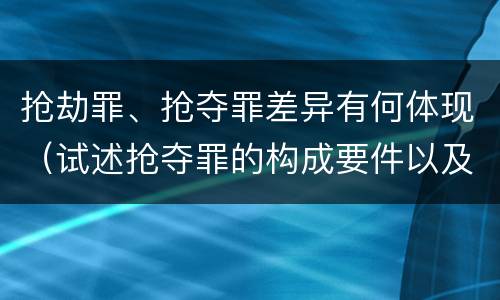 抢劫罪、抢夺罪差异有何体现（试述抢夺罪的构成要件以及与抢劫罪的区别）