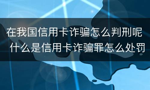 在我国信用卡诈骗怎么判刑呢 什么是信用卡诈骗罪怎么处罚