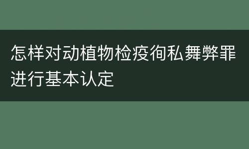 怎样对动植物检疫徇私舞弊罪进行基本认定