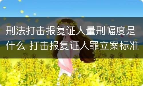 刑法打击报复证人量刑幅度是什么 打击报复证人罪立案标准