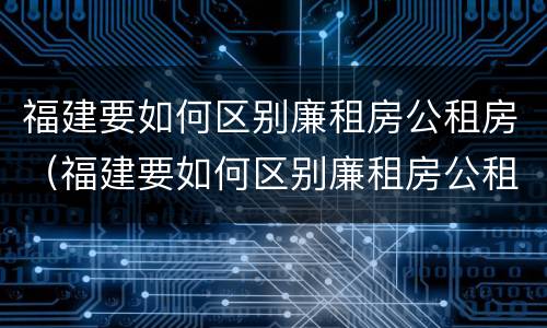 福建要如何区别廉租房公租房（福建要如何区别廉租房公租房和住宅）