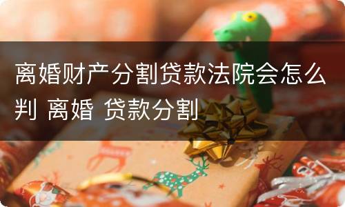 离婚财产分割贷款法院会怎么判 离婚 贷款分割