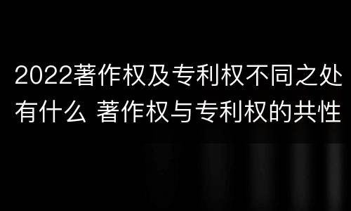 2022著作权及专利权不同之处有什么 著作权与专利权的共性有