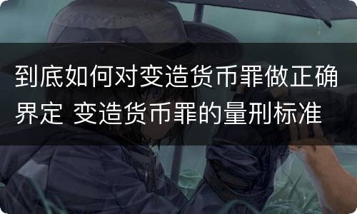 到底如何对变造货币罪做正确界定 变造货币罪的量刑标准