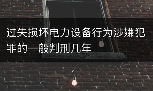 过失损坏电力设备行为涉嫌犯罪的一般判刑几年