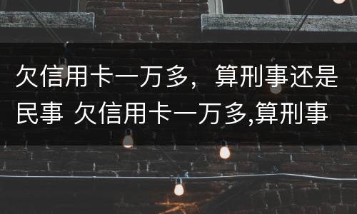 欠信用卡一万多，算刑事还是民事 欠信用卡一万多,算刑事还是民事案件