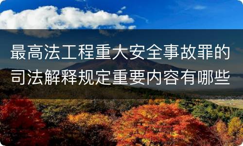 最高法工程重大安全事故罪的司法解释规定重要内容有哪些