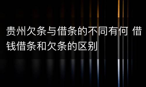 贵州欠条与借条的不同有何 借钱借条和欠条的区别