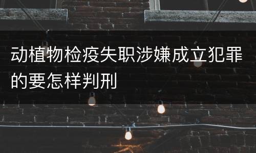 动植物检疫失职涉嫌成立犯罪的要怎样判刑