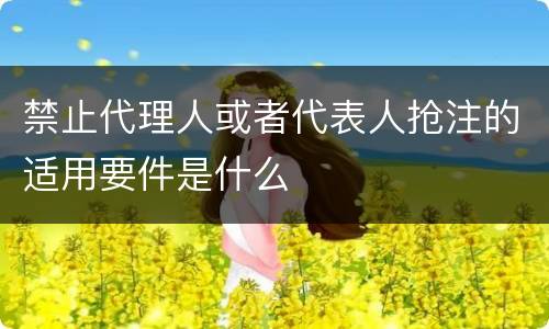 禁止代理人或者代表人抢注的适用要件是什么