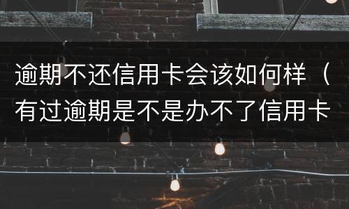 逾期不还信用卡会该如何样（有过逾期是不是办不了信用卡）