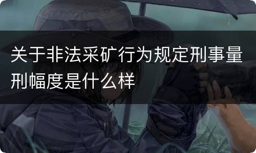 关于非法采矿行为规定刑事量刑幅度是什么样