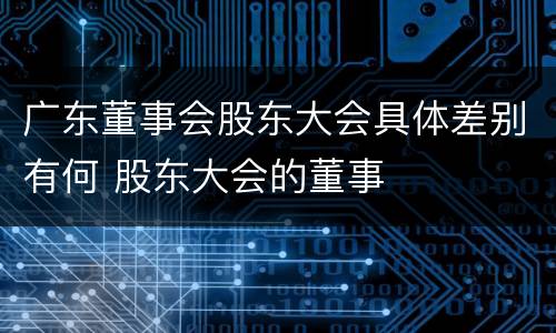 广东董事会股东大会具体差别有何 股东大会的董事