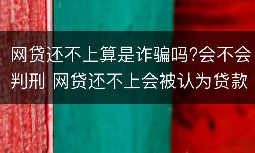 网贷还不上算是诈骗吗?会不会判刑 网贷还不上会被认为贷款诈骗罪吗