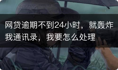 网贷逾期不到24小时，就轰炸我通讯录，我要怎么处理