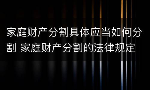 家庭财产分割具体应当如何分割 家庭财产分割的法律规定