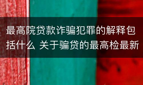 最高院贷款诈骗犯罪的解释包括什么 关于骗贷的最高检最新司法解释