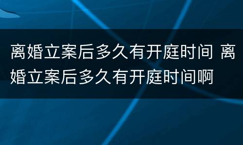 离婚立案后多久有开庭时间 离婚立案后多久有开庭时间啊