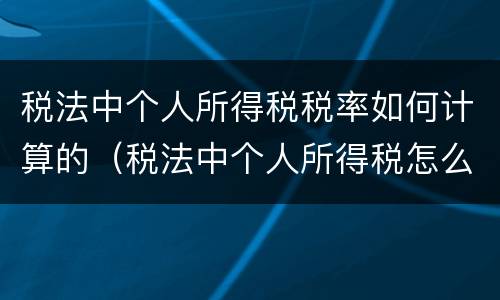 税法中个人所得税税率如何计算的（税法中个人所得税怎么计算）