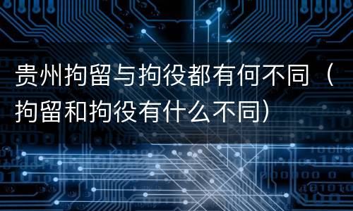 贵州拘留与拘役都有何不同（拘留和拘役有什么不同）