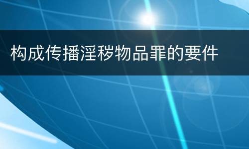 构成传播淫秽物品罪的要件