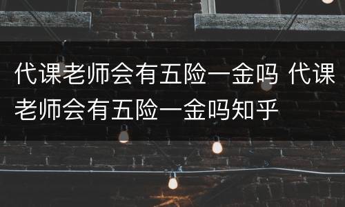 代课老师会有五险一金吗 代课老师会有五险一金吗知乎