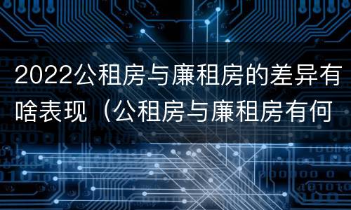 2022公租房与廉租房的差异有啥表现（公租房与廉租房有何区别）