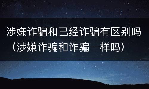涉嫌诈骗和已经诈骗有区别吗（涉嫌诈骗和诈骗一样吗）