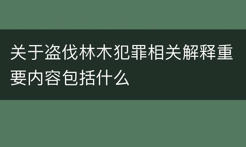 关于盗伐林木犯罪相关解释重要内容包括什么