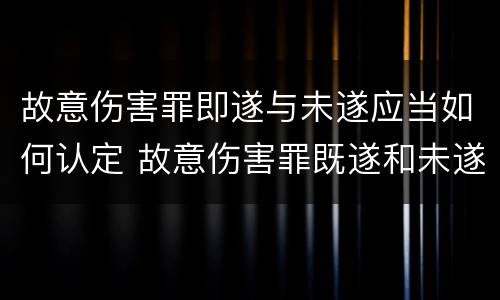 故意伤害罪即遂与未遂应当如何认定 故意伤害罪既遂和未遂