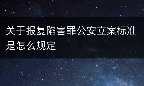 关于报复陷害罪公安立案标准是怎么规定