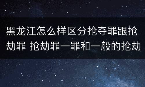 黑龙江怎么样区分抢夺罪跟抢劫罪 抢劫罪一罪和一般的抢劫罪