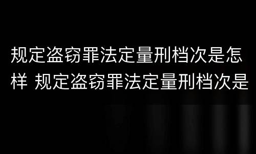 规定盗窃罪法定量刑档次是怎样 规定盗窃罪法定量刑档次是怎样划分的