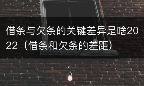 借条与欠条的关键差异是啥2022（借条和欠条的差距）