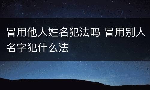 冒用他人姓名犯法吗 冒用别人名字犯什么法