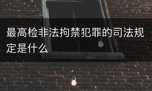 最高检非法拘禁犯罪的司法规定是什么