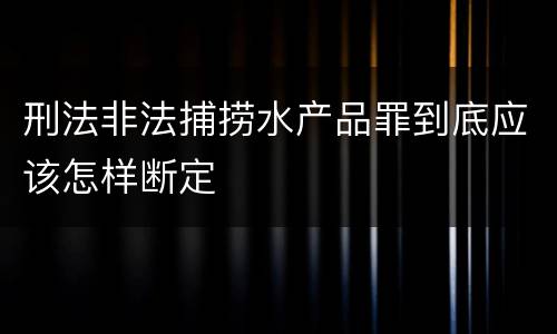 刑法非法捕捞水产品罪到底应该怎样断定