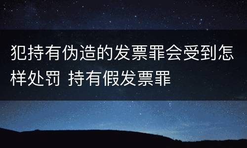 犯持有伪造的发票罪会受到怎样处罚 持有假发票罪