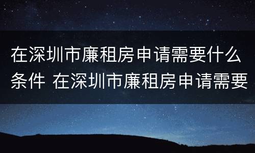 在深圳市廉租房申请需要什么条件 在深圳市廉租房申请需要什么条件呢