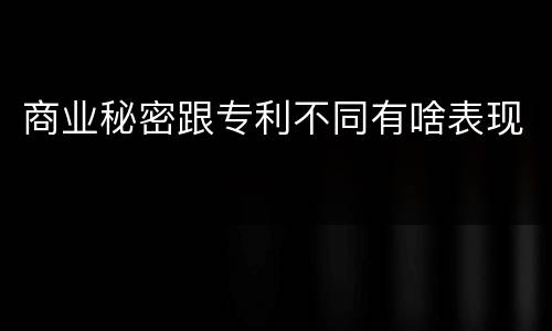 商业秘密跟专利不同有啥表现