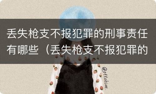 丢失枪支不报犯罪的刑事责任有哪些（丢失枪支不报犯罪的刑事责任有哪些呢）