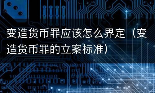 变造货币罪应该怎么界定（变造货币罪的立案标准）