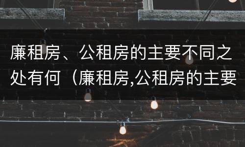 廉租房、公租房的主要不同之处有何（廉租房,公租房的主要不同之处有何区别）