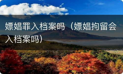 嫖娼罪入档案吗（嫖娼拘留会入档案吗）