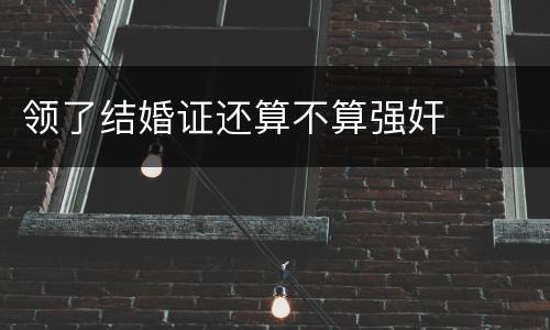 领了结婚证还算不算强奸