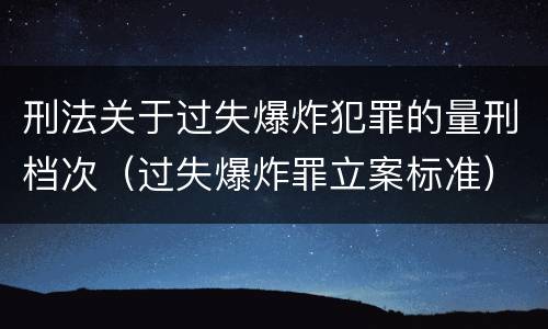 刑法关于过失爆炸犯罪的量刑档次（过失爆炸罪立案标准）