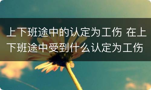 上下班途中的认定为工伤 在上下班途中受到什么认定为工伤