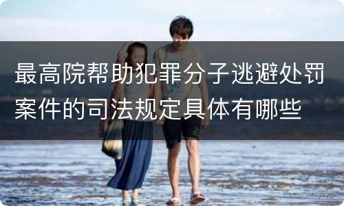 最高院帮助犯罪分子逃避处罚案件的司法规定具体有哪些