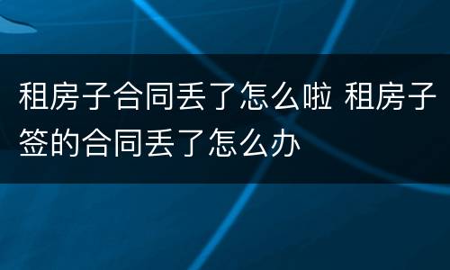 租房子合同丢了怎么啦 租房子签的合同丢了怎么办