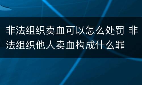 非法组织卖血可以怎么处罚 非法组织他人卖血构成什么罪